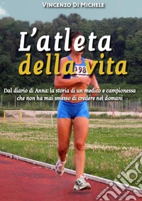 L'atleta della vita. Dal diario di Anna: la storia di un medico e campionessa che non ha mai smesso di credere nel domani libro