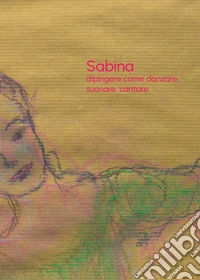 Sabina De Pasquale. Dipingere come danzare, suonare, cantare. Ediz. illustrata libro