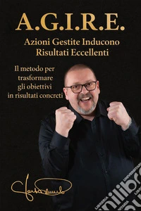 A.G.I.R.E.. il metodo per trasformare gli obiettivi in risultati concreti libro