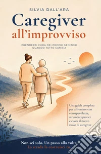 Caregiver all'improvviso. Prendersi cura dei propri genitori quando tutto cambia libro