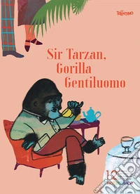 Sir Tarzan, Gorilla Gentiluomo. Notte di fiaba illustration contest and exhibition 11th edition. Ediz. italiana e inglese libro