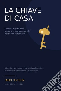 La Chiave di casa. Credito, dignità della persona e funzione sociale del sistema creditizio. Riflessioni sul rapporto tra tutela del credito, economia e principi costituzionali. Nuova ediz. libro