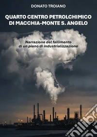 Quarto centro petrolchimico di Macchia-Monte S. Angelo. Narrazione del fallimento di un piano di industrializzazione libro