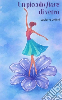 Un piccolo fiore di vetro. Una fiaba moderna sulla sensibilità per imparare ad ascoltarsi, dire no e trasformare il «sentire troppo», in forza gentile libro