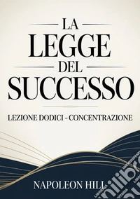 La legge del successo. Lezione dodici. Concentrazione libro