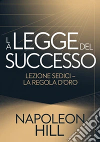 La legge del successo. Lezione sedici. La regola d'oro libro