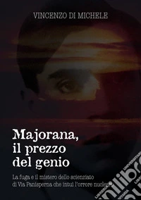 Majorana, il prezzo del genio. La fuga e il mistero dello scienziato di Via Panisperna che intuì l'orrore nucleare libro
