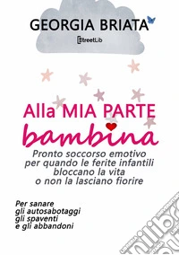 Alla mia parte bambina. Pronto soccorso emotivo per quando le ferite infantili bloccano la vita o non la lasciano fiorire libro