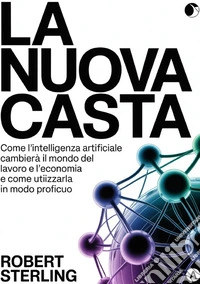 La nuova casta. Come l'intelligenza artificiale cambierà il mondo del lavoro e l'economia e come utilizzarla in modo proficuo libro