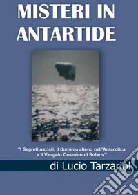 Misteri in Antartide. «I segreti nazisti, il dominio alieno nell'Antarctica e il vangelo cosmico di Solaris» libro