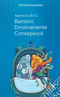 B.E.C. Bambini Emotivamente Consapevoli. Un approccio pedagogico alla consapevolezza emotiva nella prima infanzia libro