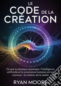Le code de la creation. Ce que la physique quantique, l'intelligence artificielle et la conscience humaine ont en commun pour la création de la réalité libro