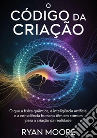 O código da criação. O que a física quântica, a inteligência artificial e a consciência humana têm em comum para a criação da realidade libro