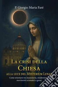 La crisi della Chiesa alla luce del Mysterium Lunae. Come orientarsi tra massoneria, modernismo, movimenti scismatici e gnosi libro