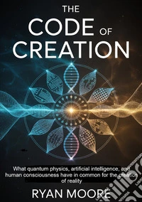The code of creation. What quantum physics, artificial intelligence, and human consciousness have in common for the creation of reality libro
