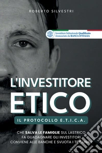 L'investitore etico. Il protocollo e.t.i.c.a. che salva le famiglie sul lastrico fa guadagnare gli investitori conviene alle banche e svuota i tribunali libro