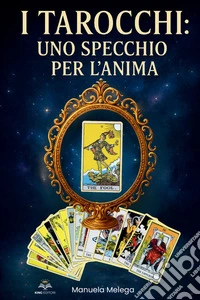 I tarocchi: Uno specchio per l'anima. Scopri come usare i tarocchi per comprendere chi sei davvero, fare chiarezza nella tua vita e risvegliare il potere della tua intuizione libro