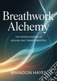 Breathwork alchemy. The hidden science of healing and transformation libro
