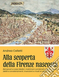 Alla scoperta della Firenze nascosta. Vol. 2: Benvenuti a casa Medici: matrimoni combinati e tradimenti, delitti e avvelenamenti. Invenzioni e modi di dire fiorentini libro