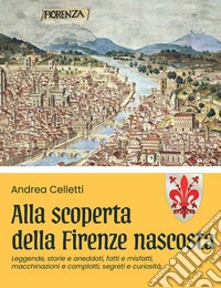 Alla scoperta della Firenze nascosta. Vol. 1: Leggende, storie e storielle, fatti e misfatti, macchinazioni e complotti, segreti e curiosità libro