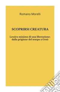 Scoprirsi creatura. Lessico minimo di una liberazione: dalla prigione del tempo a Gesù libro