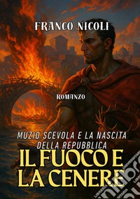 Il fuoco e la cenere. Muzio Scevola e la nascita della Repubblica libro