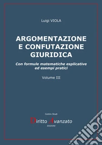 Argomentazione e confutazione giuridica. Con formule matematiche esplicative ed esempi pratici. Nuova ediz.