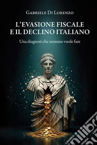 L'evasione fiscale e il declino italiano. Una diagnosi che nessuno vuole fare libro