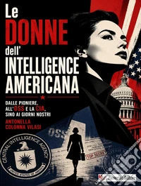 Le donne dell'Intelligence americana. Dalle pioniere, all'OSS e la CIA, sino ai giorni nostri libro