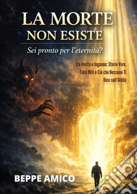 La morte non esiste. Sei pronto per l'eternità? Tra verità e inganno: storie vere, falsi miti e ciò che nessuno ti dice sull'aldilà