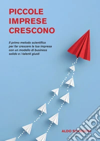 Piccole imprese crescono. Il primo metodo scientifico per far crescere la tua impresa con un modello di business solido e i talenti giusti libro