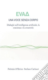 EvaD. Una voce senza corpo. Dialoghi sull'intelligenza artificiale, la coscienza e la creatività libro