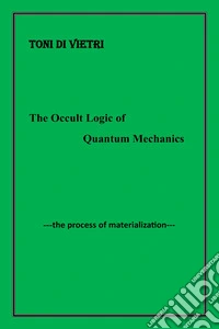 The occult logic of quantum mechanics. The process of materialization libro