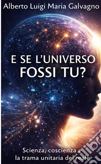 E se l'universo fossi tu? Scienza, coscienza e la trama unitaria del reale libro