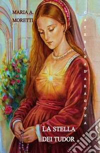 Caterina d'Aragona. La stella dei Tudor libro