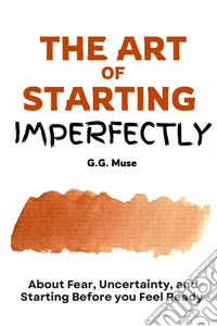 The art of starting imperfectly. About fear, uncertainty, and starting before you feel ready