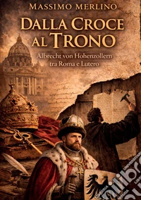 Dalla croce al trono. Albrecht von Hohenzollern tra Roma e Lutero