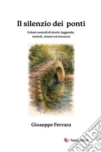 Il silenzio dei ponti. Gelosi custodi di storia, leggende, misteri ed emozioni libro