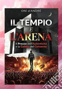 Il tempio e l'arena. Il prezzo dell'autenticità e la gabbia del consenso