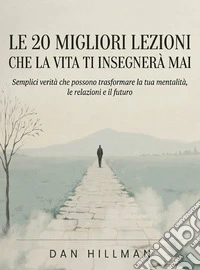 Le 20 migliori lezioni che la vita ti insegnerà mai. Semplici verità che possono trasformare la tua mentalità, le relazioni e il futuro
