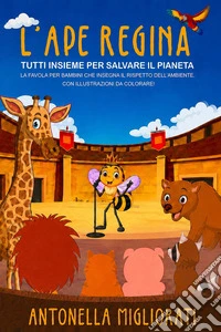 L'ape regina: tutti insieme per salvare il pianeta. La favola per bambini che insegna il rispetto dell'ambiente. Con illustrazioni da colorare! libro