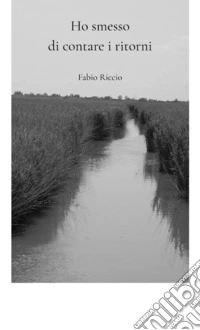 Ho smesso di contare i ritorni. Il Delta del Po: un luogo che non si visita, ma si frequenta fino a diventare un luogo dei sentimenti libro