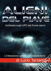 Alieni del Piave. Inchiesta sugli UFO nel fiume sacro