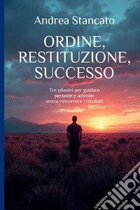 Ordine, restituzione, successo. Tre pilastri per guidare persone e aziende senza rincorrere i risultati