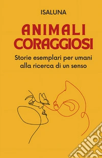 Animali coraggiosi. Storie esemplari per umani alla ricerca di un senso libro