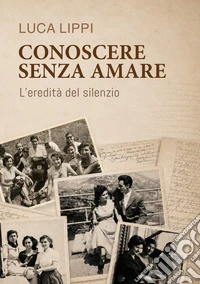 Conoscere senza amare. L'eredità del silenzio libro