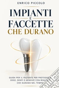 Impianti e faccette che durano. Guida per il paziente per proteggere osso, denti e gengive con risultati che durano nel tempo