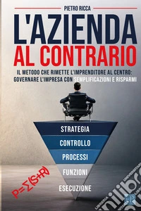 L'azienda al contrario. Il metodo che rimette l'imprenditore al centro: governare l'impresa con semplificazioni e risparmi