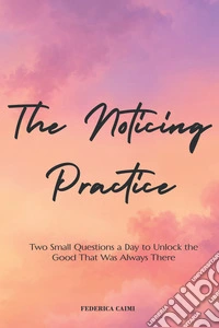 The noticing practice. Two small questions a day to unlock the good that was always there