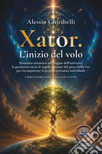 Xator. L'inizio del volo. Romanzo iniziatico sull'origine dell'universo, la geometria sacra, le regole nascoste del gioco della vita per riconquistare la propria sovranità individuale. Vol. 1